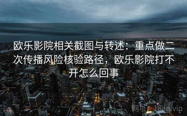 欧乐影院相关截图与转述：重点做二次传播风险核验路径，欧乐影院打不开怎么回事