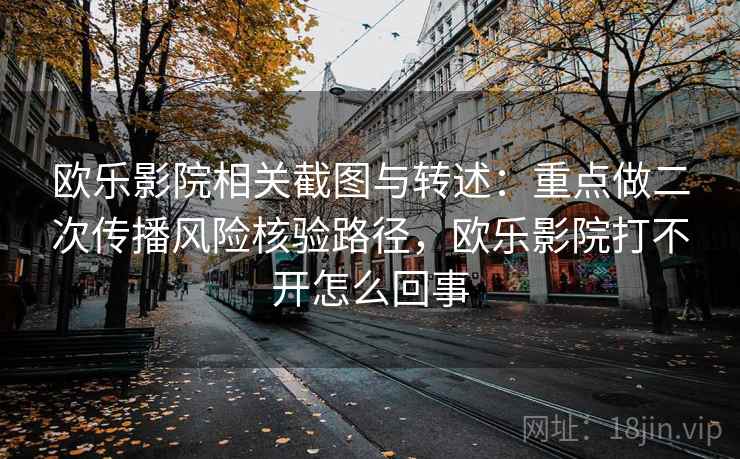 欧乐影院相关截图与转述:重点做二次传播风险核验路径,欧乐影院打不开怎么回事 欧乐影院相关截图与转述:重点做二次传播风险核验路径,欧乐影院打不开怎么回事