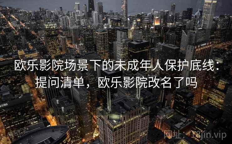 欧乐影院场景下的未成年人保护底线：提问清单，欧乐影院改名了吗