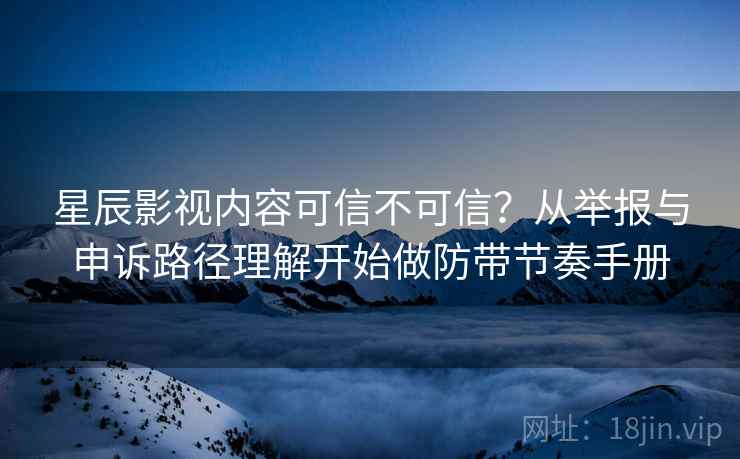 星辰影视内容可信不可信？从举报与申诉路径理解开始做防带节奏手册