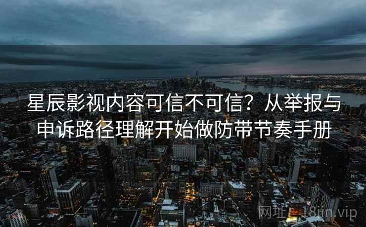 星辰影视内容可信不可信?从举报与申诉路径理解开始做防带节奏手册 星辰影视内容可信不可信?从举报与申诉路径理解开始做防带节奏手册