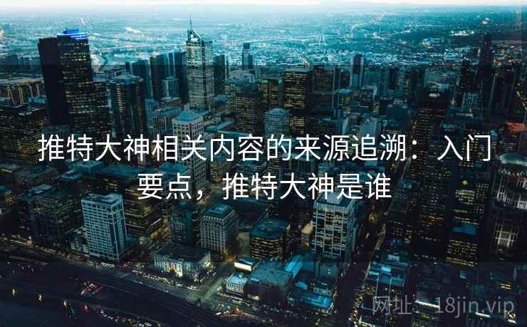 推特大神相关内容的来源追溯：入门要点，推特大神是谁