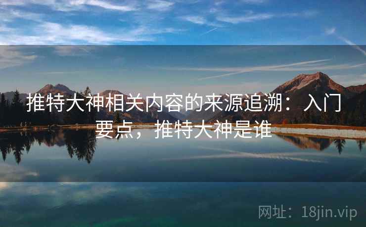 推特大神相关内容的来源追溯:入门要点,推特大神是谁 推特大神相关内容的来源追溯:入门要点,推特大神是谁
