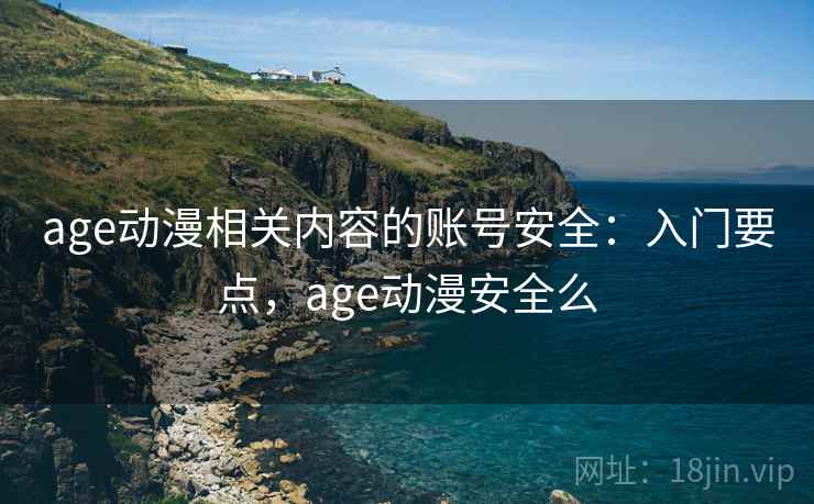 age动漫相关内容的账号安全：入门要点，age动漫安全么