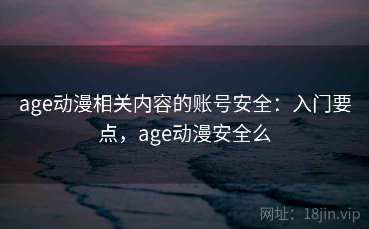 age动漫相关内容的账号安全:入门要点,age动漫安全么 age动漫相关内容的账号安全:入门要点,age动漫安全么