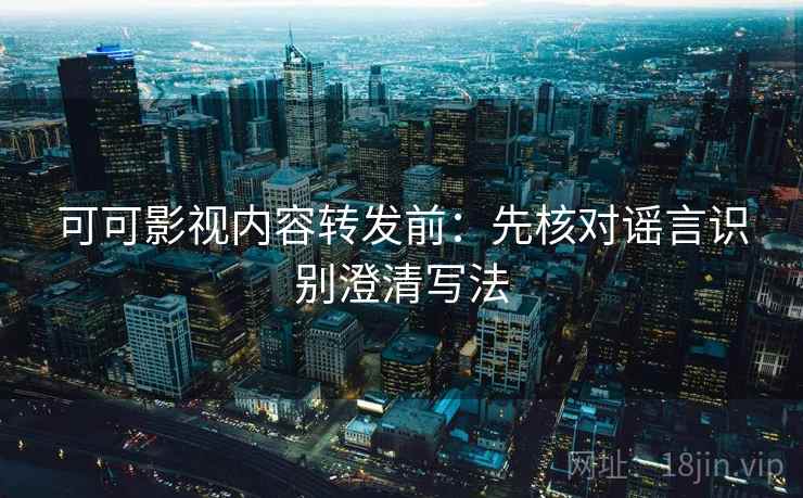 可可影视内容转发前:先核对谣言识别澄清写法 可可影视内容转发前:先核对谣言识别澄清写法