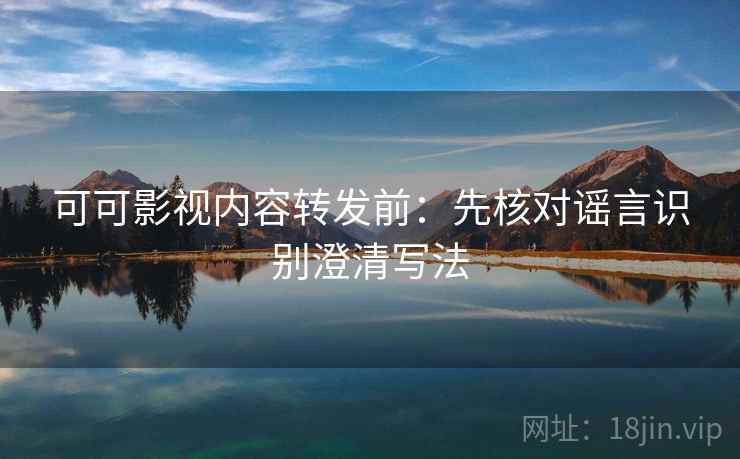 可可影视内容转发前：先核对谣言识别澄清写法