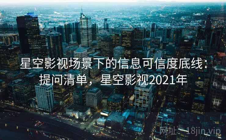 星空影视场景下的信息可信度底线：提问清单，星空影视2021年